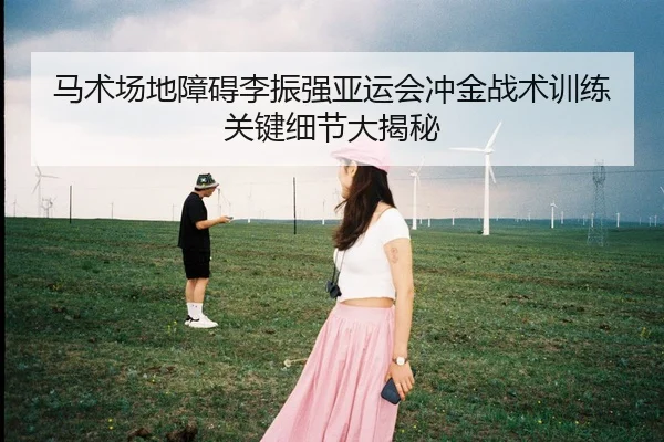 马术场地障碍李振强亚运会冲金战术训练关键细节大揭秘